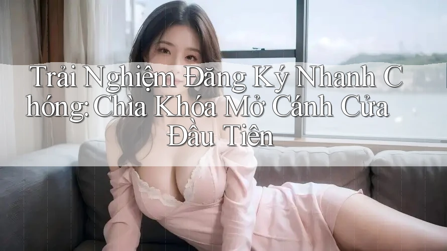 Trải Nghiệm Đăng Ký Nhanh Chóng: Chìa Khóa Mở Cánh Cửa Đầu Tiên Trải Nghiệm Đăng Ký Nhanh Chóng: Chìa Khóa Mở Cánh Cửa Đầu Tiên