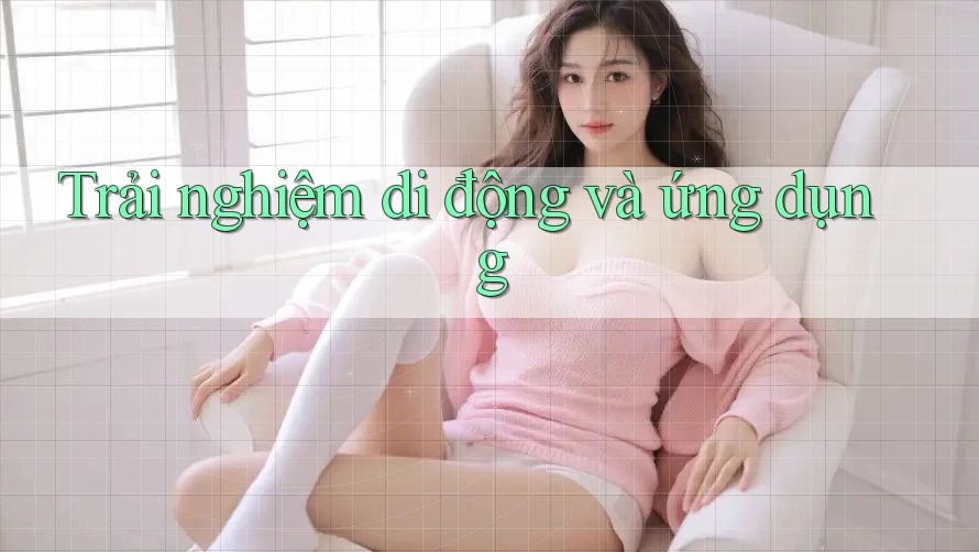 Trải nghiệm di động và ứng dụng