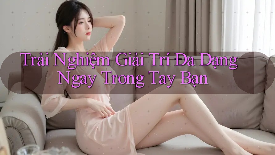 Trải Nghiệm Giải Trí Đa Dạng Ngay Trong Tay Bạn