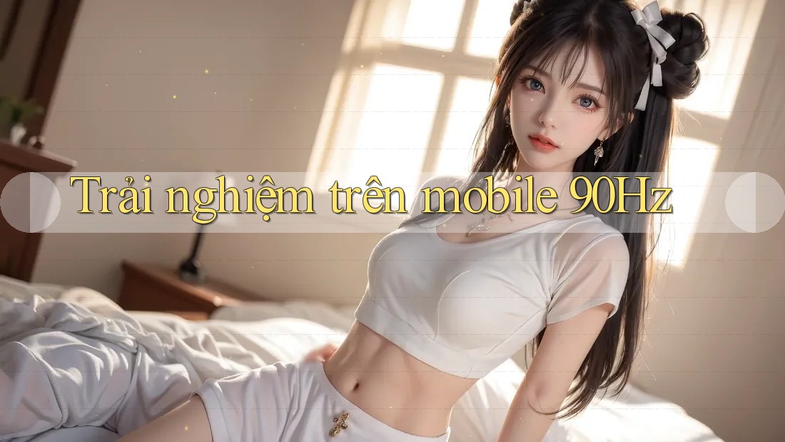 Trải nghiệm trên mobile 90Hz Trải nghiệm trên mobile 90Hz