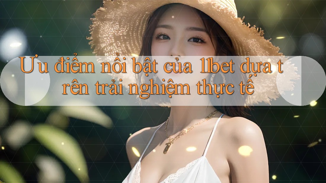 Ưu điểm nổi bật của 11bet dựa trên trải nghiệm thực tế