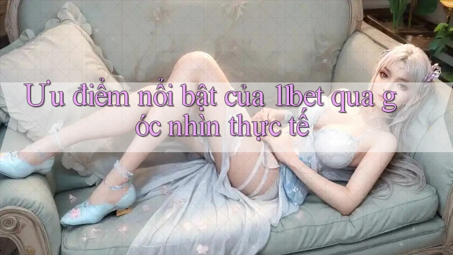 Ưu điểm nổi bật của 11bet qua góc nhìn thực tế
