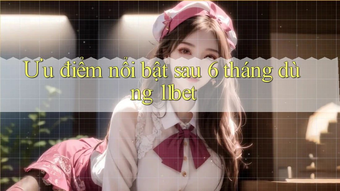 Ưu điểm nổi bật sau 6 tháng dùng 11bet