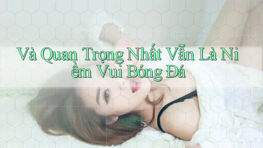 Và Quan Trọng Nhất Vẫn Là Niềm Vui Bóng Đá