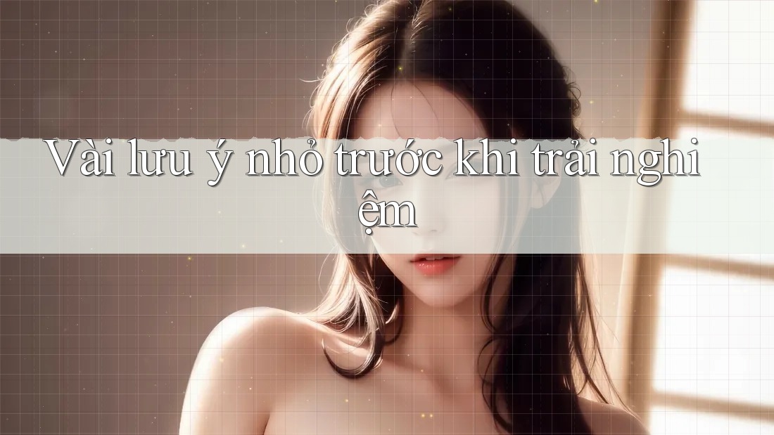 Vài lưu ý nhỏ trước khi trải nghiệm