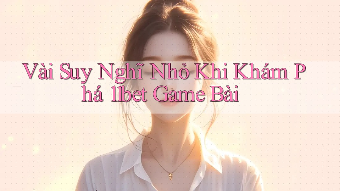 Vài Suy Nghĩ Nhỏ Khi Khám Phá 11bet Game Bài