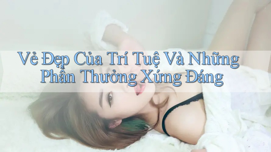 Vẻ Đẹp Của Trí Tuệ Và Những Phần Thưởng Xứng Đáng Vẻ Đẹp Của Trí Tuệ Và Những Phần Thưởng Xứng Đáng
