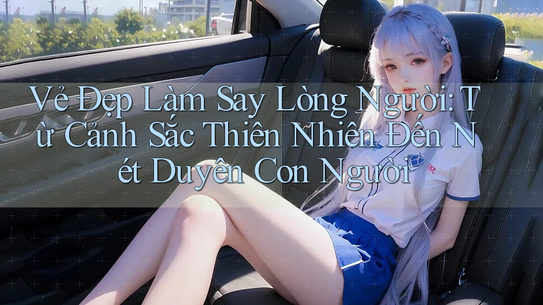 Vẻ Đẹp Làm Say Lòng Người: Từ Cảnh Sắc Thiên Nhiên Đến Nét Duyên Con Người