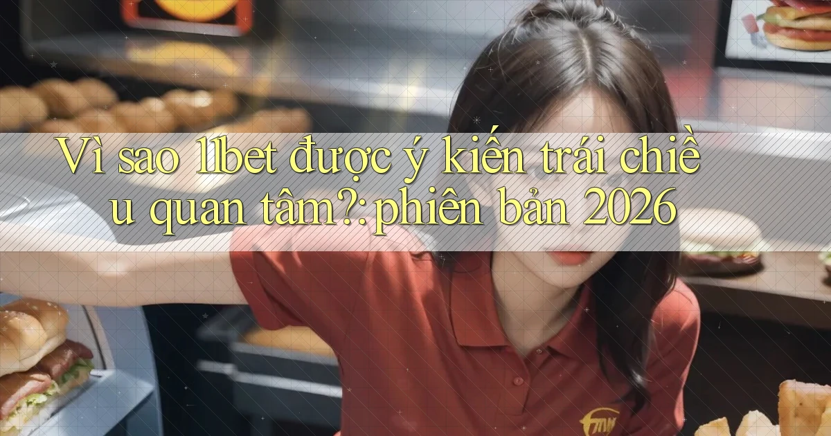 Vì sao 11bet được ý kiến trái chiều quan tâm phiên bản 2026