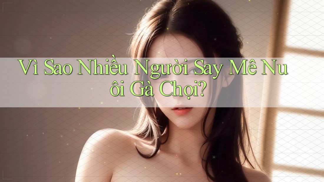 Vì Sao Nhiều Người Say Mê Nuôi Gà Chọi?