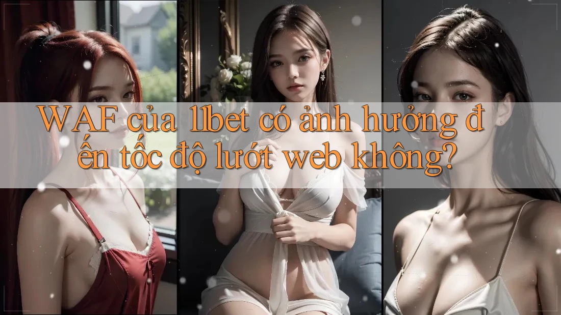 WAF của 11bet có ảnh hưởng đến tốc độ lướt web không?