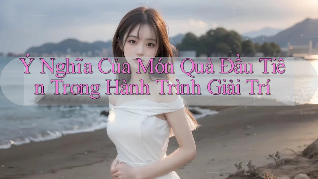 Ý Nghĩa Của Món Quà Đầu Tiên Trong Hành Trình Giải Trí