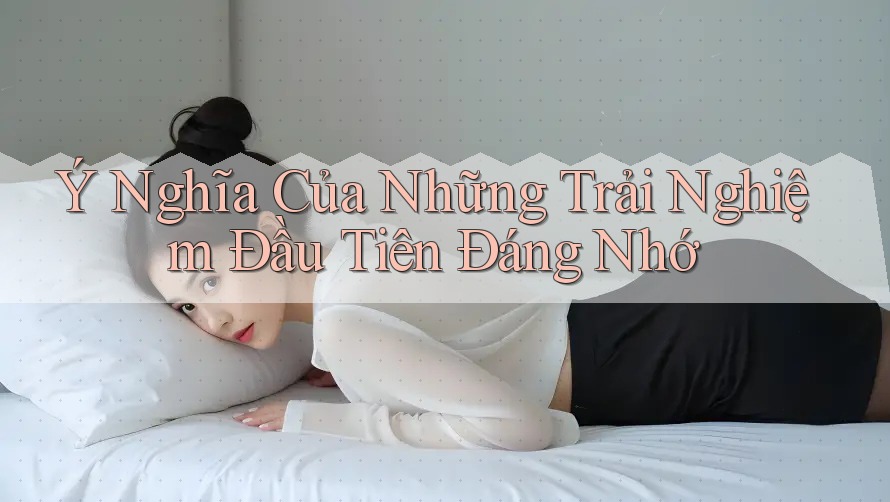 Ý Nghĩa Của Những Trải Nghiệm Đầu Tiên Đáng Nhớ