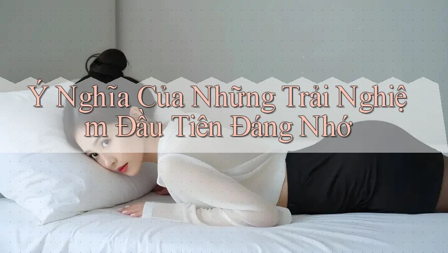 Ý Nghĩa Của Những Trải Nghiệm Đầu Tiên Đáng Nhớ