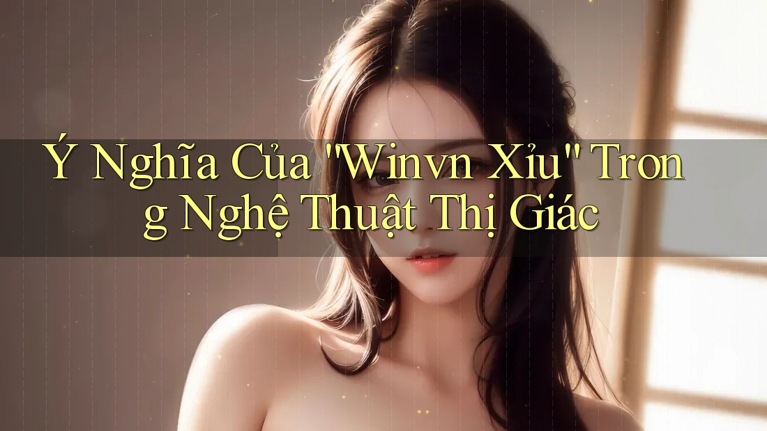 Ý Nghĩa Của “Winvn Xỉu” Trong Nghệ Thuật Thị Giác