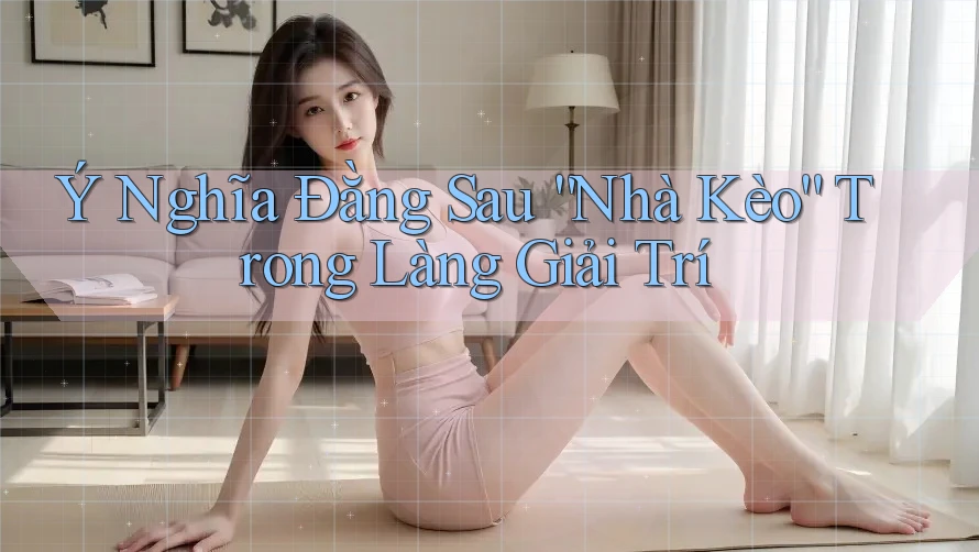 Ý Nghĩa Đằng Sau “Nhà Kèo” Trong Làng Giải Trí