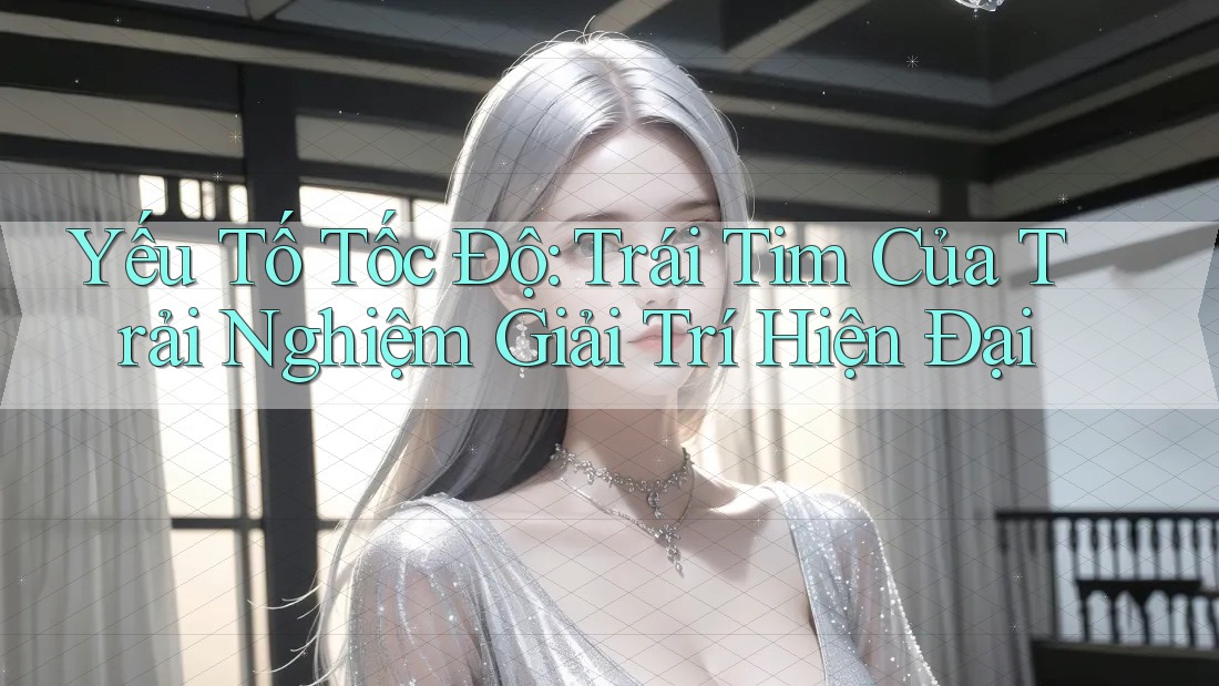 Yếu Tố Tốc Độ: Trái Tim Của Trải Nghiệm Giải Trí Hiện Đại