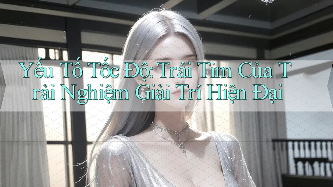 Yếu Tố Tốc Độ: Trái Tim Của Trải Nghiệm Giải Trí Hiện Đại